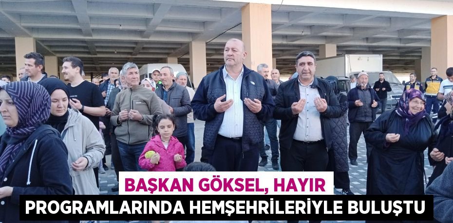 BAŞKAN GÖKSEL, HAYIR PROGRAMLARINDA HEMŞEHRİLERİYLE BULUŞTU