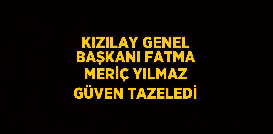 KIZILAY GENEL BAŞKANI FATMA MERİÇ YILMAZ GÜVEN TAZELEDİ