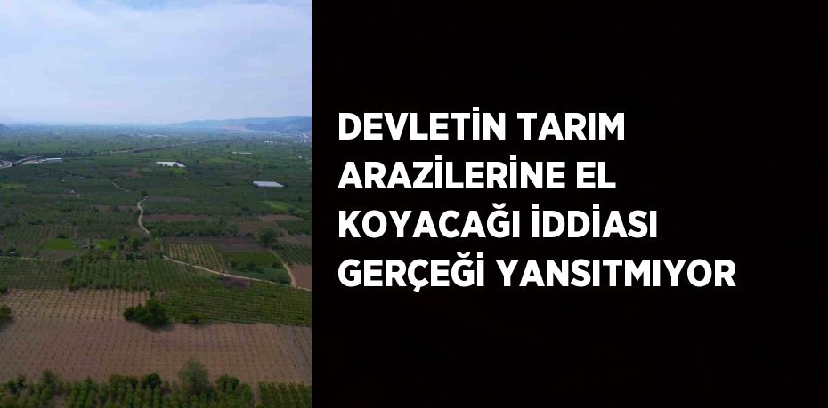 DEVLETİN TARIM ARAZİLERİNE EL KOYACAĞI İDDİASI GERÇEĞİ YANSITMIYOR