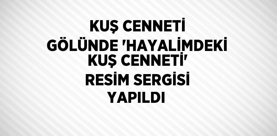 KUŞ CENNETİ GÖLÜNDE 'HAYALİMDEKİ KUŞ CENNETİ' RESİM SERGİSİ YAPILDI