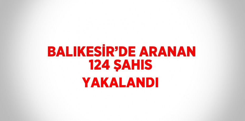 BALIKESİR’DE ARANAN 124 ŞAHIS YAKALANDI