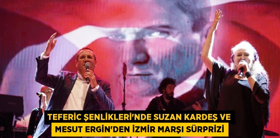 TEFERİC ŞENLİKLERİ’NDE SUZAN KARDEŞ VE MESUT ERGİN’DEN İZMİR MARŞI SÜRPRİZİ