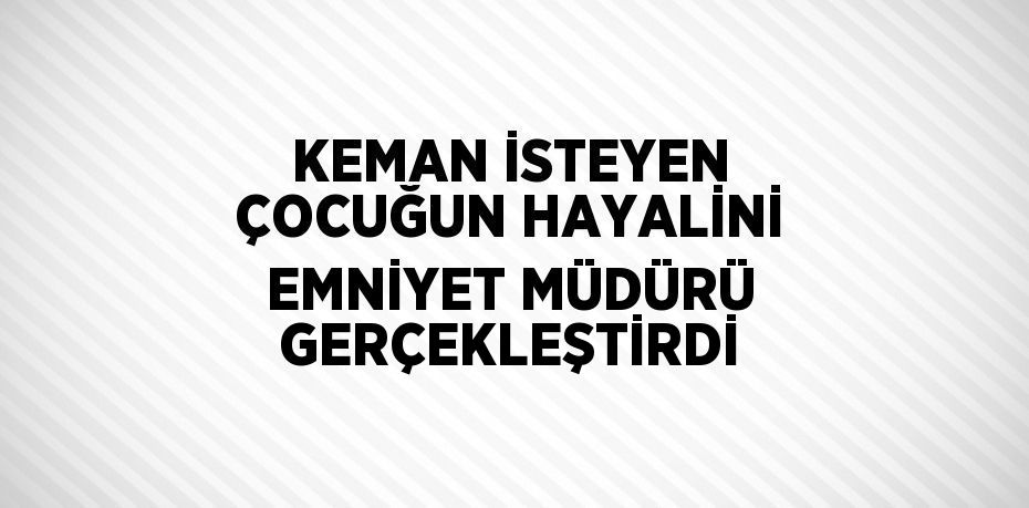 KEMAN İSTEYEN ÇOCUĞUN HAYALİNİ EMNİYET MÜDÜRÜ GERÇEKLEŞTİRDİ