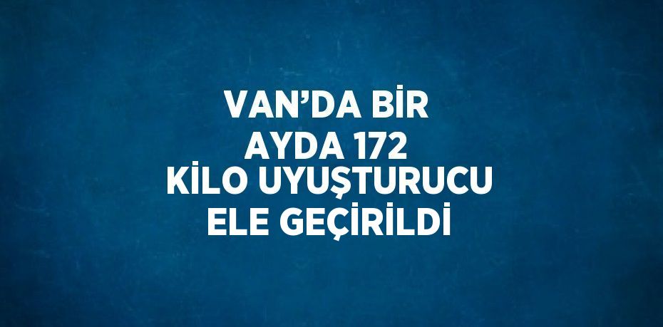 VAN’DA BİR AYDA 172 KİLO UYUŞTURUCU ELE GEÇİRİLDİ