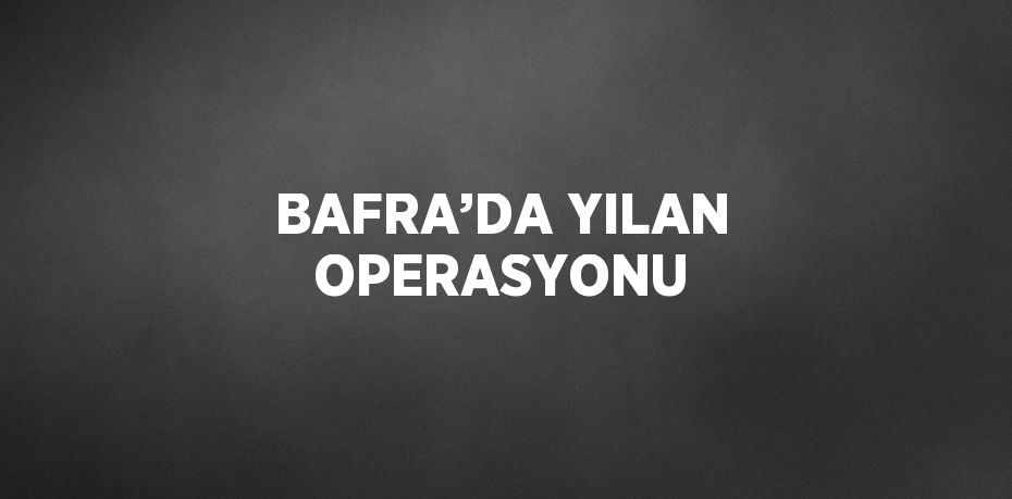 BAFRA’DA YILAN OPERASYONU