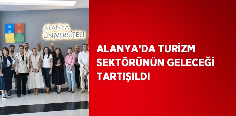 ALANYA’DA TURİZM SEKTÖRÜNÜN GELECEĞİ TARTIŞILDI