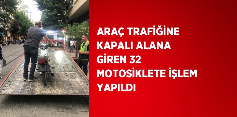 ARAÇ TRAFİĞİNE KAPALI ALANA GİREN 32 MOTOSİKLETE İŞLEM YAPILDI