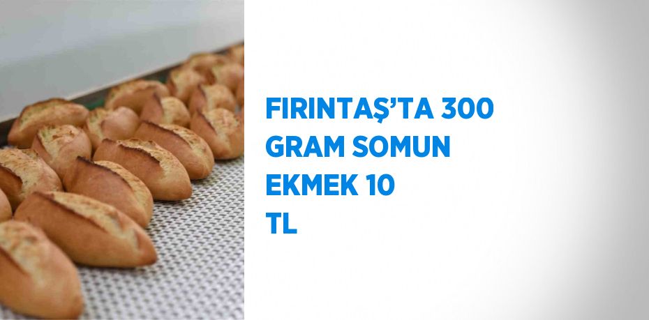 FIRINTAŞ’TA 300 GRAM SOMUN EKMEK 10 TL