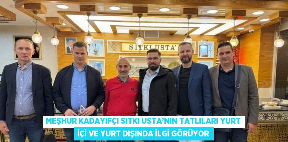 MEŞHUR KADAYIFÇI SITKI USTA’NIN TATLILARI YURT İÇİ VE YURT DIŞINDA İLGİ GÖRÜYOR