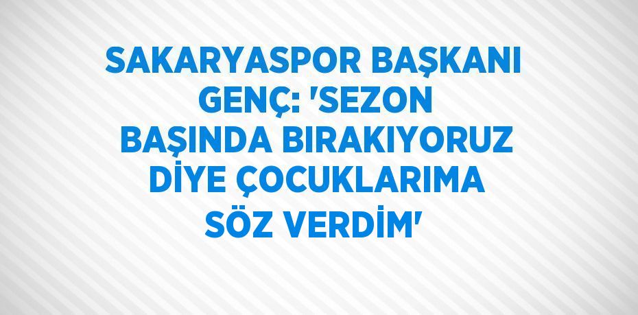 SAKARYASPOR BAŞKANI GENÇ: 'SEZON BAŞINDA BIRAKIYORUZ DİYE ÇOCUKLARIMA SÖZ VERDİM'