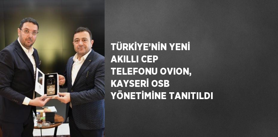 TÜRKİYE’NİN YENİ AKILLI CEP TELEFONU OVION, KAYSERİ OSB YÖNETİMİNE TANITILDI