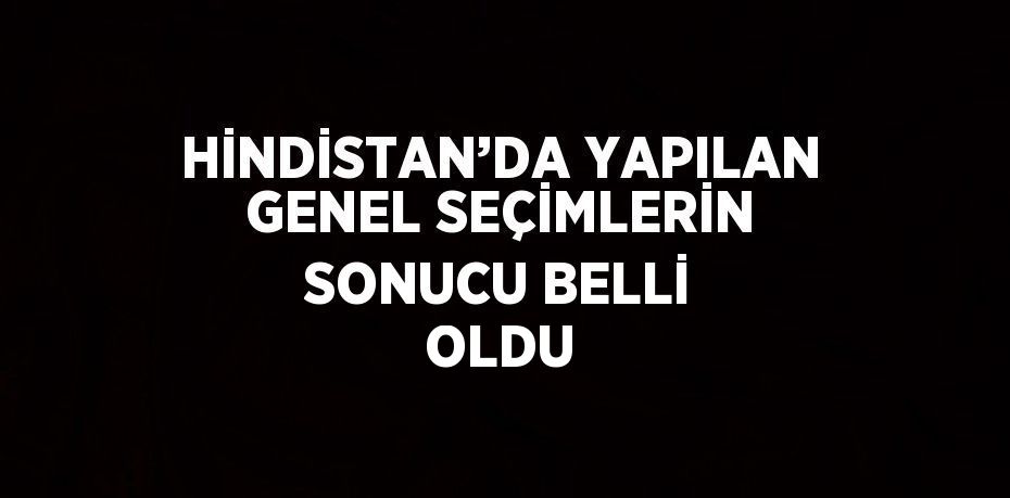 HİNDİSTAN’DA YAPILAN GENEL SEÇİMLERİN SONUCU BELLİ OLDU