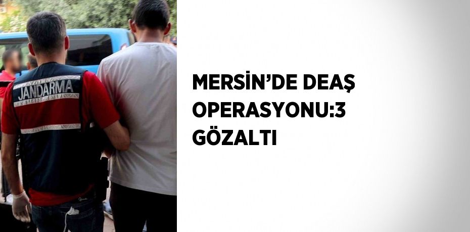 MERSİN’DE DEAŞ OPERASYONU:3 GÖZALTI