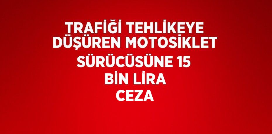 TRAFİĞİ TEHLİKEYE DÜŞÜREN MOTOSİKLET SÜRÜCÜSÜNE 15 BİN LİRA CEZA