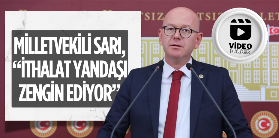 MİLLETVEKİLİ SARI, “İTHALAT YANDAŞI ZENGİN EDİYOR”