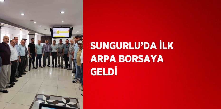 SUNGURLU’DA İLK ARPA BORSAYA GELDİ