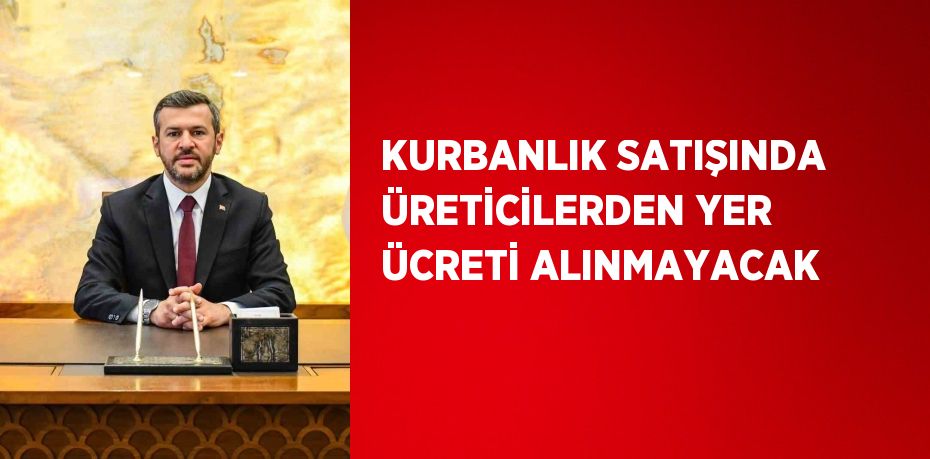 KURBANLIK SATIŞINDA ÜRETİCİLERDEN YER ÜCRETİ ALINMAYACAK