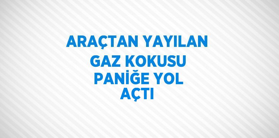 ARAÇTAN YAYILAN GAZ KOKUSU PANİĞE YOL AÇTI