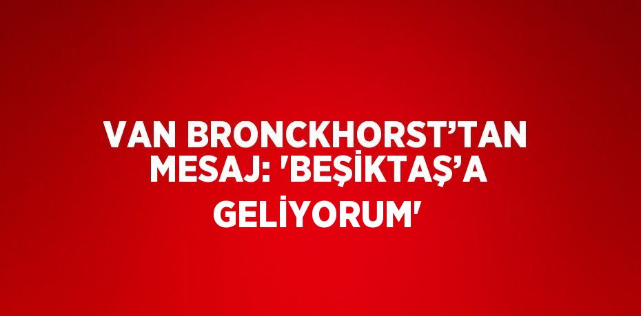 VAN BRONCKHORST’TAN MESAJ: 'BEŞİKTAŞ’A GELİYORUM'