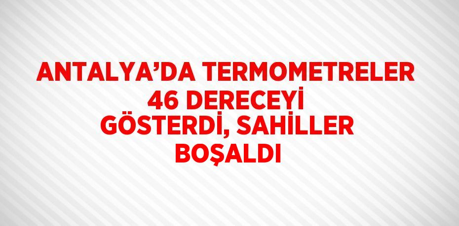 ANTALYA’DA TERMOMETRELER 46 DERECEYİ GÖSTERDİ, SAHİLLER BOŞALDI