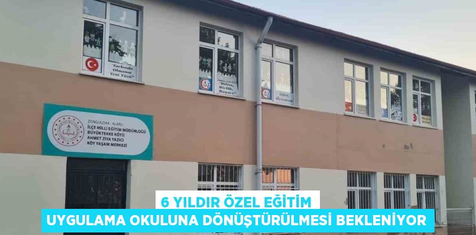 6 YILDIR ÖZEL EĞİTİM UYGULAMA OKULUNA DÖNÜŞTÜRÜLMESİ BEKLENİYOR