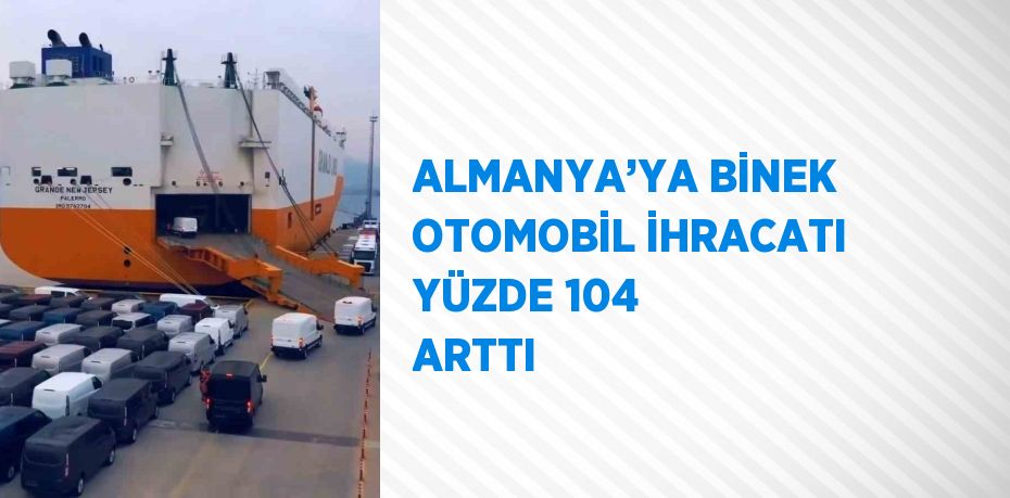 ALMANYA’YA BİNEK OTOMOBİL İHRACATI YÜZDE 104 ARTTI