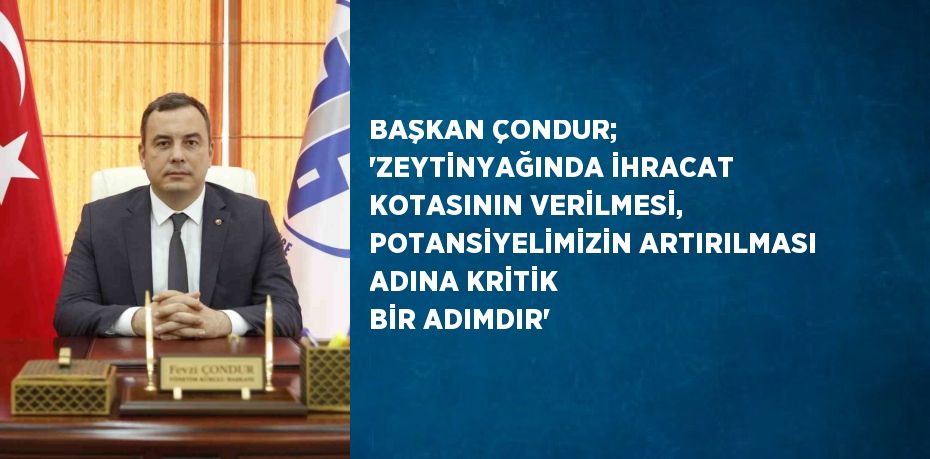 BAŞKAN ÇONDUR; 'ZEYTİNYAĞINDA İHRACAT KOTASININ VERİLMESİ, POTANSİYELİMİZİN ARTIRILMASI ADINA KRİTİK BİR ADIMDIR'