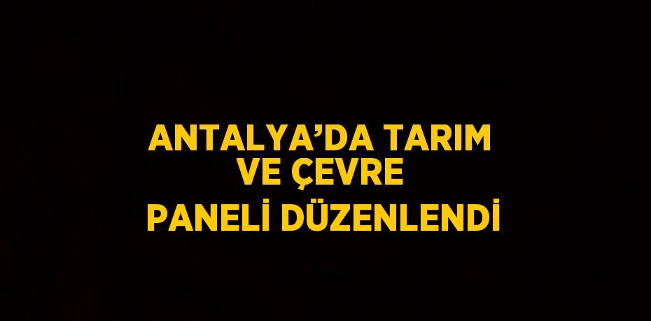 ANTALYA’DA TARIM VE ÇEVRE PANELİ DÜZENLENDİ