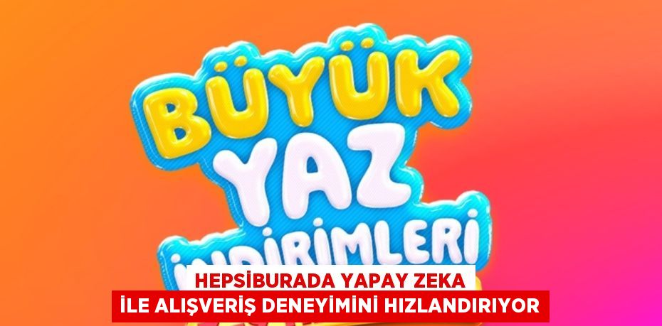 HEPSİBURADA YAPAY ZEKA İLE ALIŞVERİŞ DENEYİMİNİ HIZLANDIRIYOR