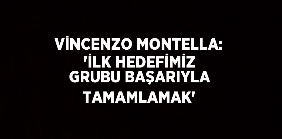 VİNCENZO MONTELLA: 'İLK HEDEFİMİZ GRUBU BAŞARIYLA TAMAMLAMAK'