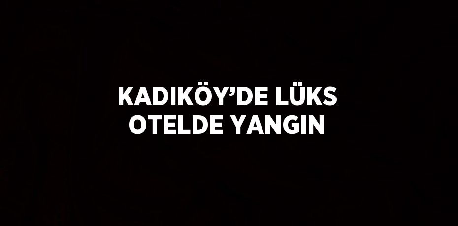 KADIKÖY’DE LÜKS OTELDE YANGIN