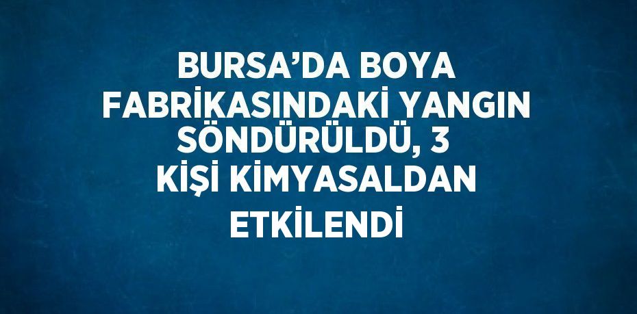 BURSA’DA BOYA FABRİKASINDAKİ YANGIN SÖNDÜRÜLDÜ, 3 KİŞİ KİMYASALDAN ETKİLENDİ