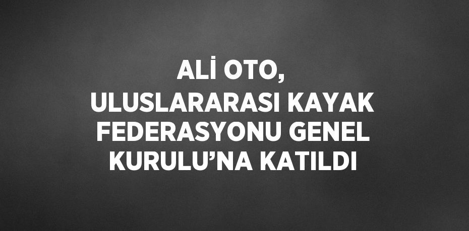 ALİ OTO, ULUSLARARASI KAYAK FEDERASYONU GENEL KURULU’NA KATILDI