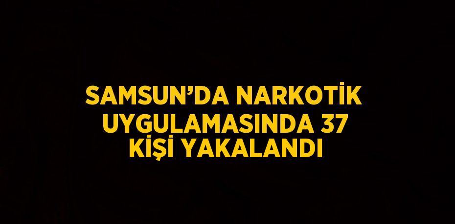 SAMSUN’DA NARKOTİK UYGULAMASINDA 37 KİŞİ YAKALANDI