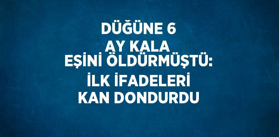 DÜĞÜNE 6 AY KALA EŞİNİ ÖLDÜRMÜŞTÜ: İLK İFADELERİ KAN DONDURDU