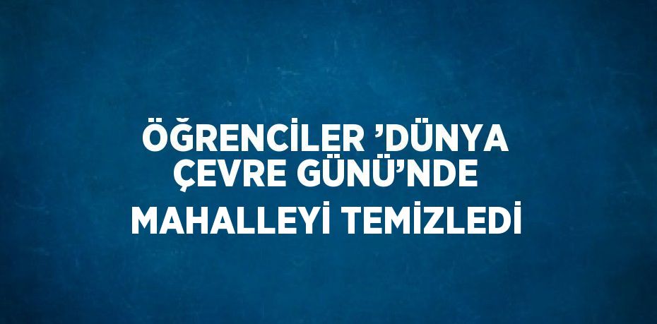 ÖĞRENCİLER ’DÜNYA ÇEVRE GÜNÜ’NDE MAHALLEYİ TEMİZLEDİ