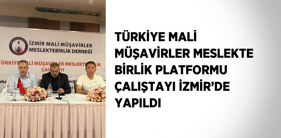 TÜRKİYE MALİ MÜŞAVİRLER MESLEKTE BİRLİK PLATFORMU ÇALIŞTAYI İZMİR’DE YAPILDI