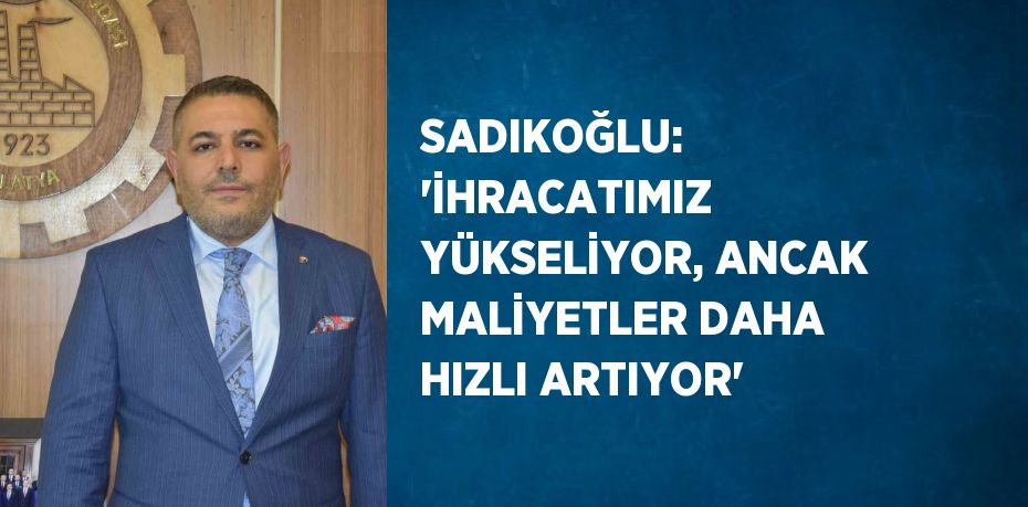 SADIKOĞLU: 'İHRACATIMIZ YÜKSELİYOR, ANCAK MALİYETLER DAHA HIZLI ARTIYOR'