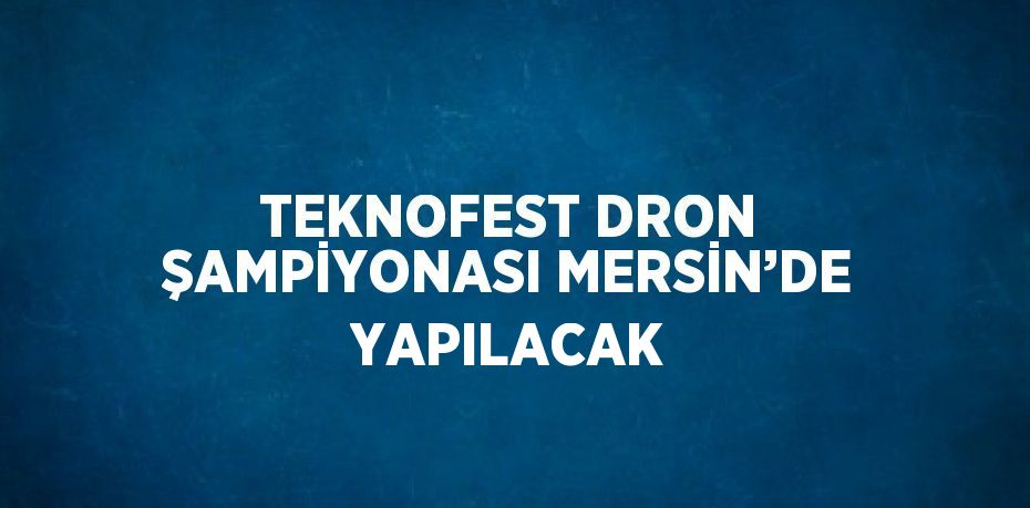 TEKNOFEST DRON ŞAMPİYONASI MERSİN’DE YAPILACAK