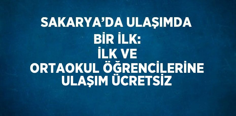 SAKARYA’DA ULAŞIMDA BİR İLK: İLK VE ORTAOKUL ÖĞRENCİLERİNE ULAŞIM ÜCRETSİZ