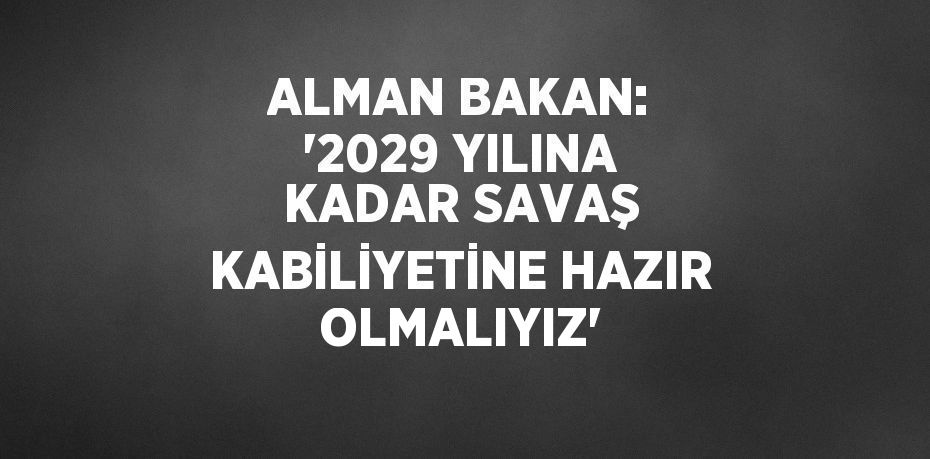 ALMAN BAKAN: '2029 YILINA KADAR SAVAŞ KABİLİYETİNE HAZIR OLMALIYIZ'