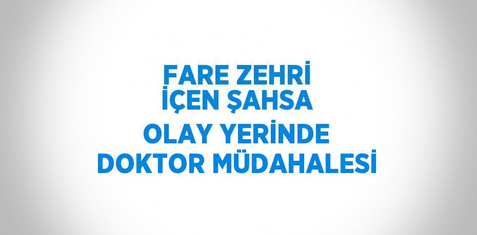 FARE ZEHRİ İÇEN ŞAHSA OLAY YERİNDE DOKTOR MÜDAHALESİ