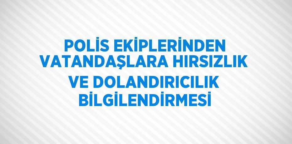 POLİS EKİPLERİNDEN VATANDAŞLARA HIRSIZLIK VE DOLANDIRICILIK BİLGİLENDİRMESİ