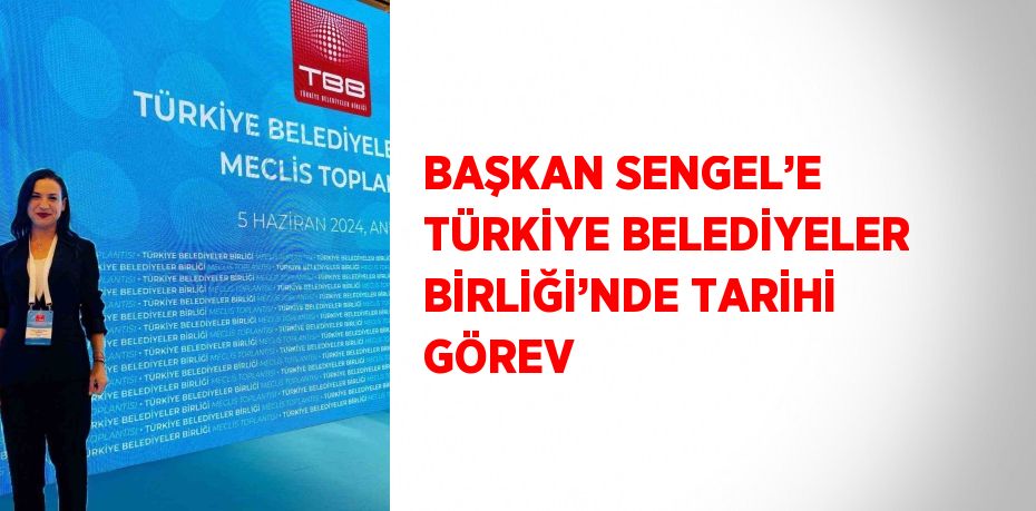 BAŞKAN SENGEL’E TÜRKİYE BELEDİYELER BİRLİĞİ’NDE TARİHİ GÖREV