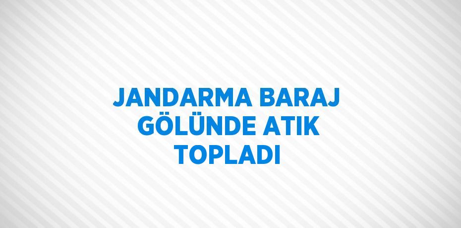 JANDARMA BARAJ GÖLÜNDE ATIK TOPLADI