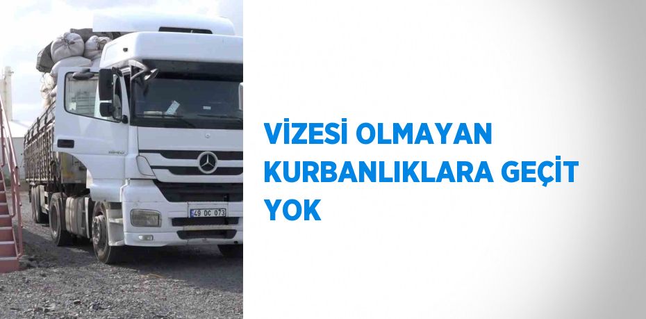 VİZESİ OLMAYAN KURBANLIKLARA GEÇİT YOK