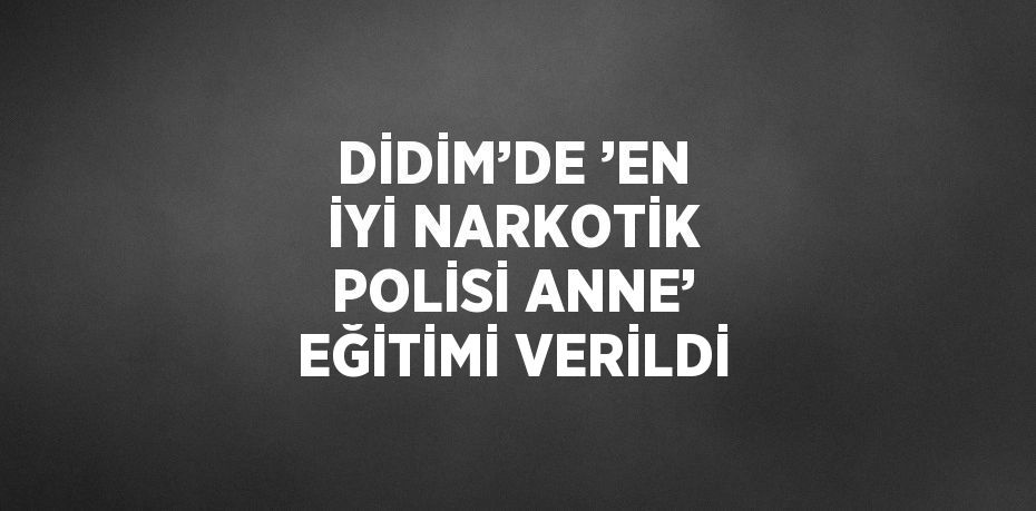 DİDİM’DE ’EN İYİ NARKOTİK POLİSİ ANNE’ EĞİTİMİ VERİLDİ