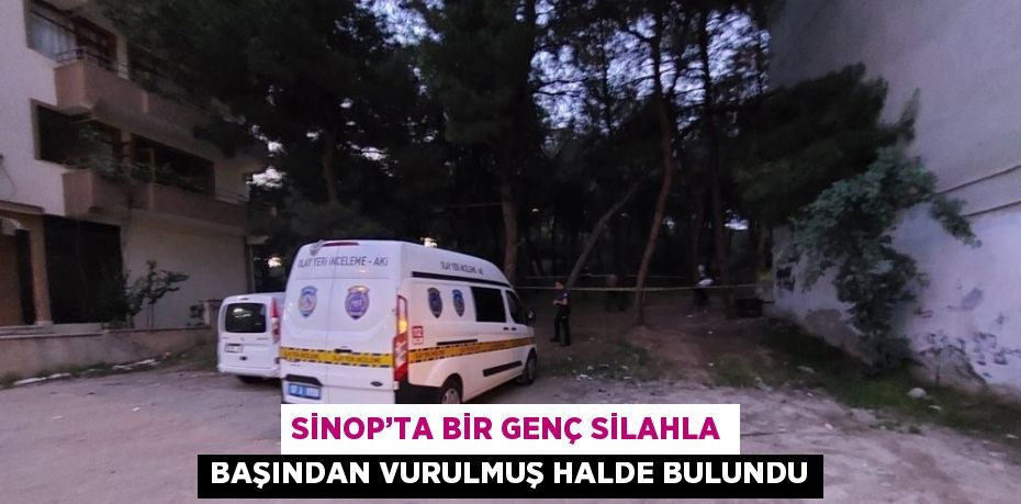 SİNOP’TA BİR GENÇ SİLAHLA BAŞINDAN VURULMUŞ HALDE BULUNDU