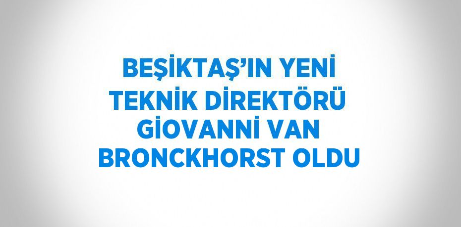 BEŞİKTAŞ’IN YENİ TEKNİK DİREKTÖRÜ GİOVANNİ VAN BRONCKHORST OLDU