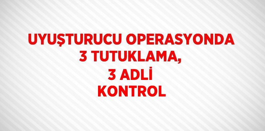 UYUŞTURUCU OPERASYONDA 3 TUTUKLAMA, 3 ADLİ KONTROL